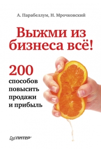 Выжми из бизнеса все! 200 способов повысить продажи и прибыль