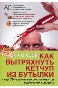 Как вытряхнуть кетчуп из бутылки. И еще 79 невероятных экспериментов в домашних условиях