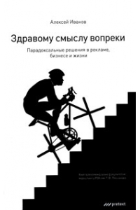 Здравому смыслу вопреки. Парадоксальные решения в рекламе, бизнесе и жизни