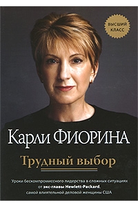 Трудный выбор. Уроки бескомпромиссного лидерства в сложных ситуациях от экс-главы Hewlett-Packard