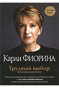 Трудный выбор. Уроки бескомпромиссного лидерства в сложных ситуациях от экс-главы Hewlett-Packard