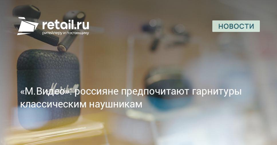 «М.Видео»: россияне предпочитают гарнитуры классическим наушникам – Новости ритейла и розничной торговли