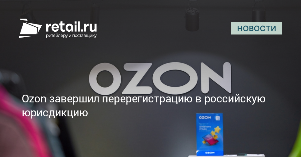 Ozon завершил перерегистрацию в российскую юрисдикцию – Новости ритейла и розничной торговли