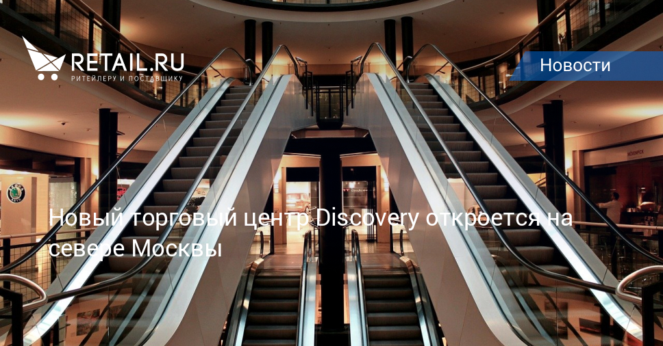 Новый торговый центр Discovery откроется на севере Москвы – Новости ритейла  и розничной торговли | Retail.ru