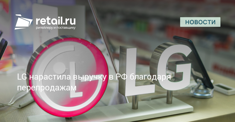 LG нарастила выручку в РФ благодаря перепродажам – Новости ритейла и розничной торговли