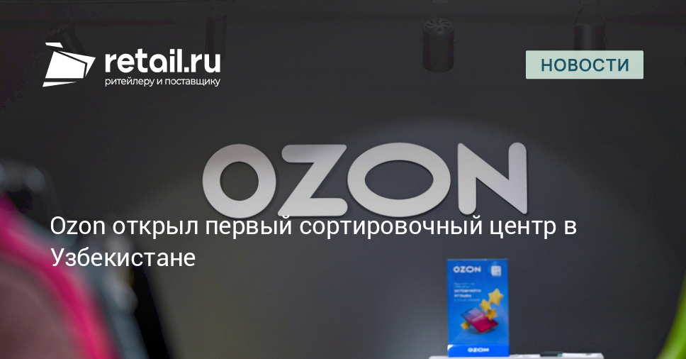 Ozon открыл первый сортировочный центр в Узбекистане – Новости ритейла ...