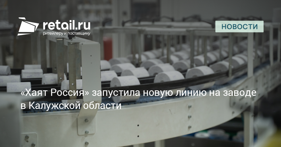 «Хаят Россия» запустила новую линию на заводе в Калужской области –  Новости ритейла и розничной торговли | Retail.ru