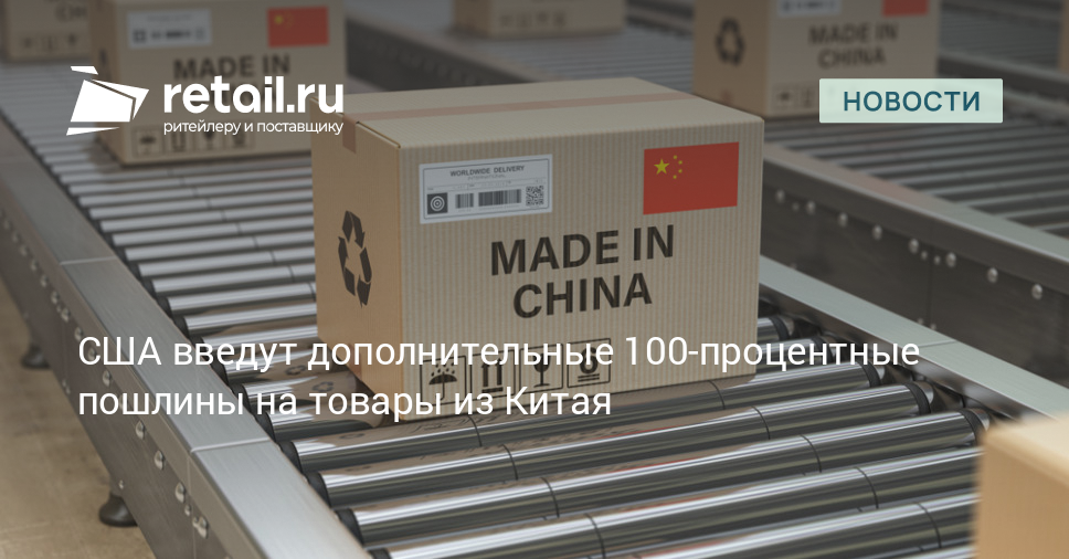 США введут дополнительные 100-процентные пошлины на товары из Китая – Новости ритейла и розничной торговли