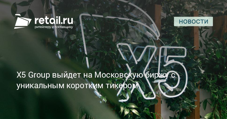 X5 Group выйдет на Московскую биржу с уникальным коротким тикером – Новости ритейла и розничной торговли