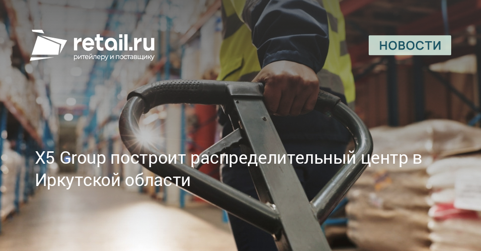 X5 Group построит распределительный центр в Иркутской области – Новости ритейла и розничной торговли