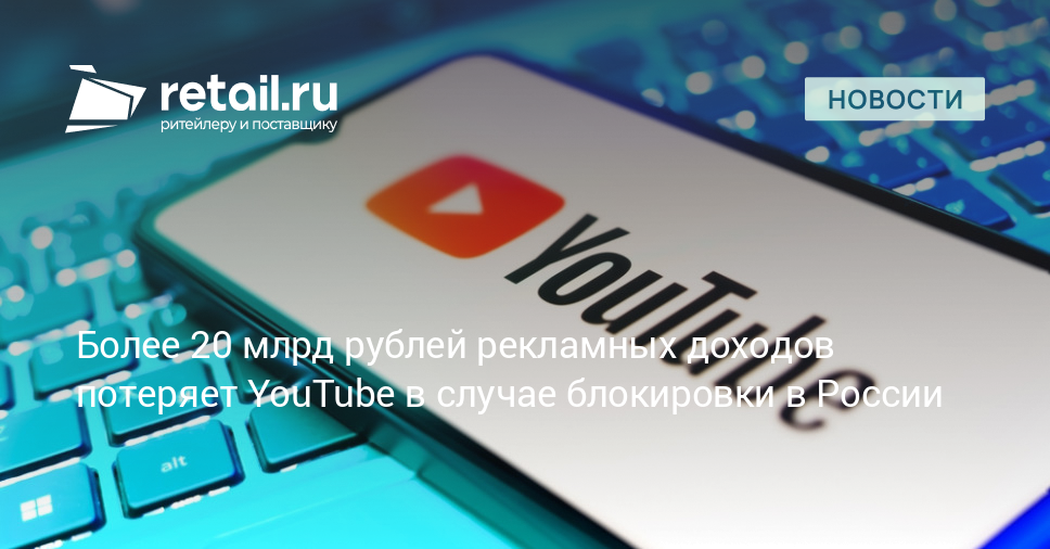 Более 20 млрд рублей рекламных доходов потеряет YouTube в случае блокировки в России – Новости ритейла и розничной торговли