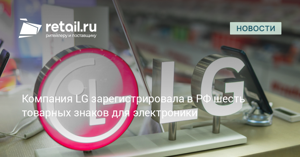 Компания LG зарегистрировала в РФ шесть товарных знаков для электроники – Новости ритейла и розничной торговли