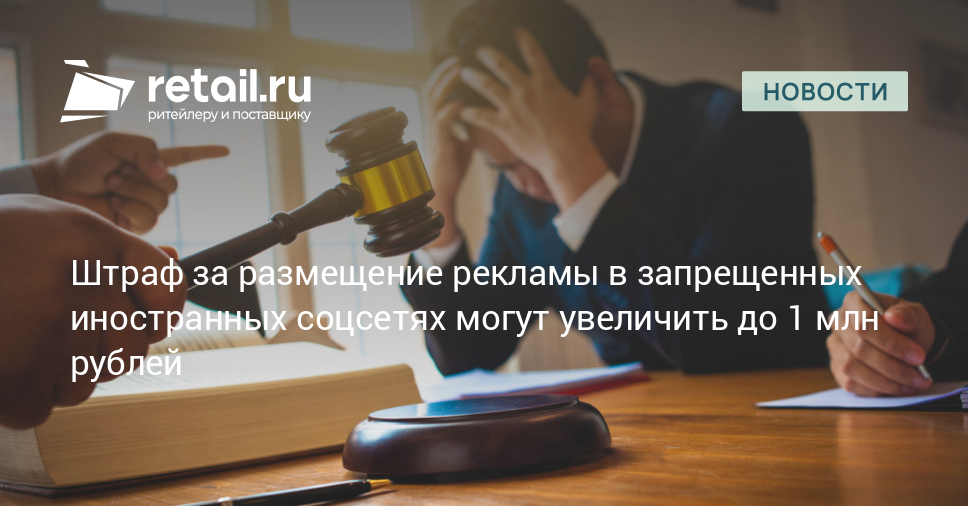 Штраф за размещение рекламы в запрещенных иностранных соцсетях могут увеличить до 1 млн рублей – Новости ритейла и розничной торговли
