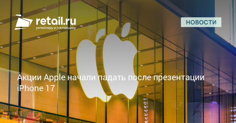Акции Apple начали падать после презентации iPhone 17 – Новости ритейла и розничной торговли