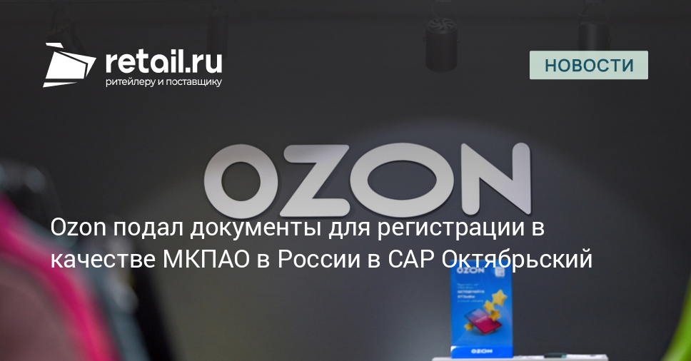 Ozon подал документы для регистрации в качестве МКПАО в России в САР Октябрьский – Новости ритейла и розничной торговли