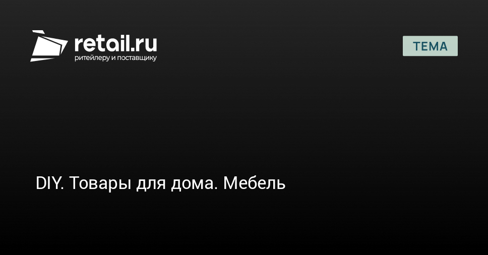 DIY. Товары для дома. Мебель – материалы для ритейлеров и поставщиков ...