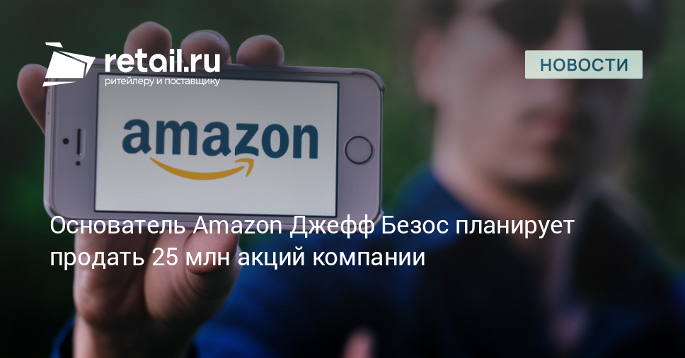 Основатель Amazon Джефф Безос планирует продать 25 млн акций компании – Новости ритейла и розничной торговли