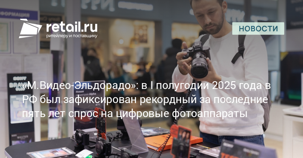 «М.Видео-Эльдорадо»: в I полугодии 2025 года в РФ был зафиксирован рекордный за последние пять лет спрос на цифровые фотоаппараты – Новости ритейла и розничной торговли